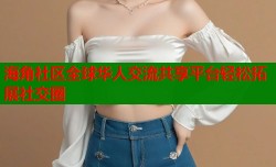 海角社区全球华人交流共享平台轻松拓展社交圈