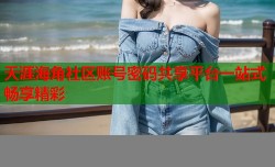 天涯海角社区账号密码共享平台一站式畅享精彩