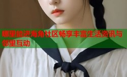 哪里能进海角社区畅享丰富生活资讯与邻里互动