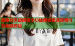 海角社区破解版全功能解锁极速观看付费视频体验
