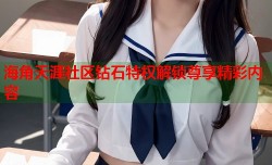 海角天涯社区钻石特权解锁尊享精彩内容