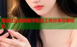 海角社区视频教学轻松上传分享尽享精彩