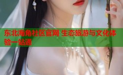 东北海角社区官网 生态旅游与文化体验一站通
