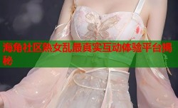 海角社区熟女乱最真实互动体验平台揭秘