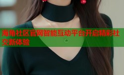 海角社区官网智能互动平台开启精彩社交新体验