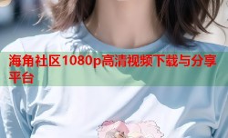 海角社区1080p高清视频下载与分享平台