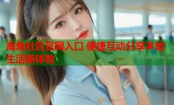 海角社区官网入口 便捷互动分享本地生活新体验
