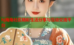 hj海角社区精彩生活分享与互动交流平台