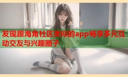 发现跟海角社区类似的app畅享多元互动交友与兴趣圈子