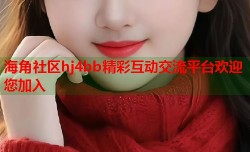 海角社区hj4bb精彩互动交流平台欢迎您加入