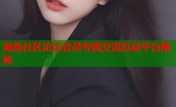 海角社区论坛会员专属交流互动平台揭秘