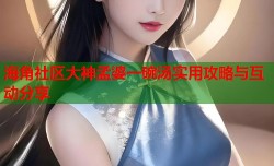 海角社区大神孟婆一碗汤实用攻略与互动分享