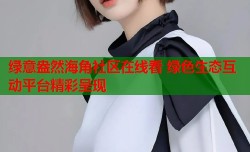 绿意盎然海角社区在线看 绿色生态互动平台精彩呈现
