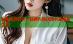 海角天涯社区：畅聊兴趣话题共享精彩生活
