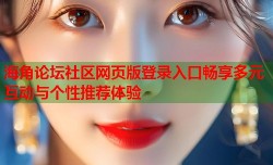 海角论坛社区网页版登录入口畅享多元互动与个性推荐体验