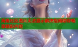 海角社区图片无法显示解决指南助你畅享精彩内容