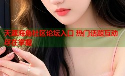 天涯海角社区论坛入口 热门话题互动尽在掌握