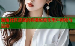 海角社区是真的吗揭秘真实用户体验与互动