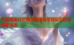天涯海角社区网页登录畅享精彩互动与海量资源