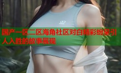 国产一区二区海角社区对白精彩纷呈引人入胜的故事展现