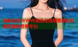 海角社区WWW高清在线观看精彩影视资源免费看平台