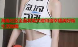 海角社区全面发展共建和谐幸福美好新生活指南