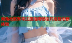 海角社区账号注册指南轻松开启互动新体验