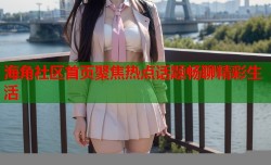 海角社区首页聚焦热点话题畅聊精彩生活