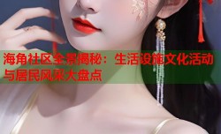 海角社区全景揭秘：生活设施文化活动与居民风采大盘点