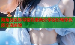 海角社区账号密码最新分享轻松畅享优质交流体验