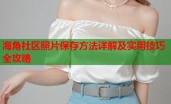 海角社区照片保存方法详解及实用技巧全攻略