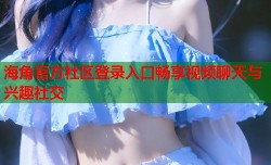 海角官方社区登录入口畅享视频聊天与兴趣社交