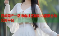 四虎国产一区海角社区精彩内容聚合与交流平台