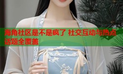 海角社区是不是疯了 社交互动与热点话题全覆盖