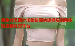 海角社区图片加载故障快速修复指南体验流畅社交平台
