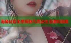 海角社区全景探秘与周边生活便利指南
