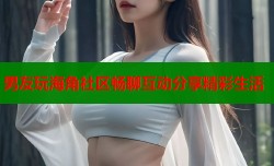 男友玩海角社区畅聊互动分享精彩生活