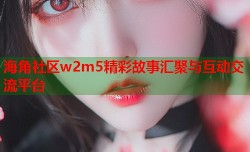 海角社区w2m5精彩故事汇聚与互动交流平台