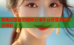 海角社区自拍视频分享平台尽显真实生活精彩