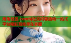 海角社区.comhj社交内容活动一站式平台精彩互动尽在掌握