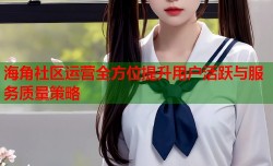 海角社区运营全方位提升用户活跃与服务质量策略