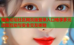 海角论坛社区网页版登录入口畅享多元话题互动与安全交友体验