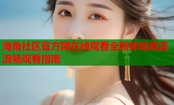 海角社区官方网在线观看全新体验高清流畅观看指南