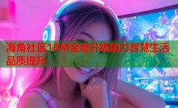 海角社区18M全新升级助力智慧生活品质提升