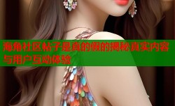 海角社区帖子是真的假的揭秘真实内容与用户互动体验