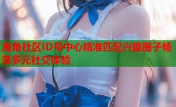 海角社区ID号中心精准匹配兴趣圈子畅享多元社交体验