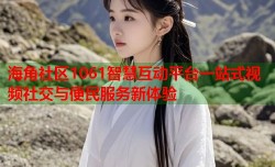海角社区1061智慧互动平台一站式视频社交与便民服务新体验