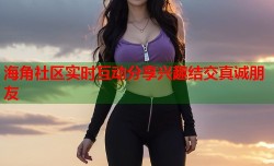 海角社区实时互动分享兴趣结交真诚朋友