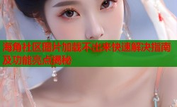 海角社区图片加载不出来快速解决指南及功能亮点揭秘