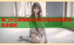 厦门火山镇海角社区联系电话及服务指南全解析